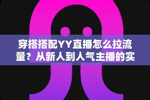穿搭搭配YY直播怎么拉流量？从新人到人气主播的实战引流全攻略