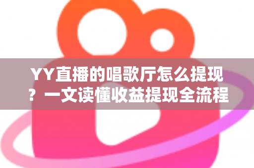 YY直播的唱歌厅怎么提现？一文读懂收益提现全流程与实用攻略