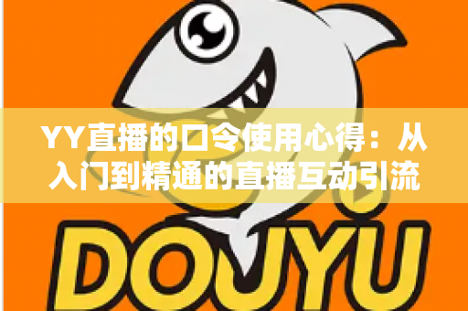 YY直播的口令使用心得：从入门到精通的直播互动引流实战指南