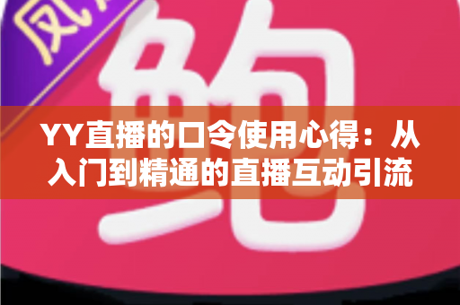 YY直播的口令使用心得：从入门到精通的直播互动引流实战指南
