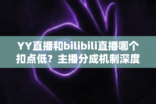 YY直播和bilibili直播哪个扣点低？主播分成机制深度对比与选平台实战指南