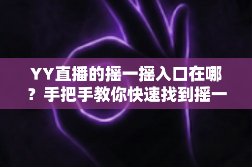 YY直播的摇一摇入口在哪?手把手教你快速找到摇一摇功能的完整攻略 YY直播的摇一摇入口在哪?手把手教你快速找到摇一摇功能的完整攻略