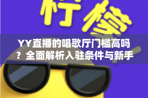 YY直播的唱歌厅门槛高吗?全面解析入驻条件与新手开播指南 YY直播的唱歌厅门槛高吗?全面解析入驻条件与新手开播指南