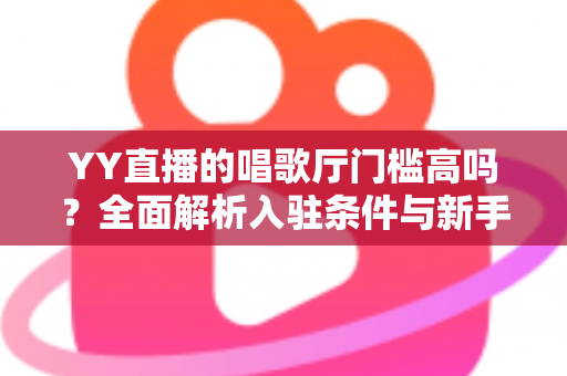 YY直播的唱歌厅门槛高吗?全面解析入驻条件与新手开播指南 YY直播的唱歌厅门槛高吗?全面解析入驻条件与新手开播指南