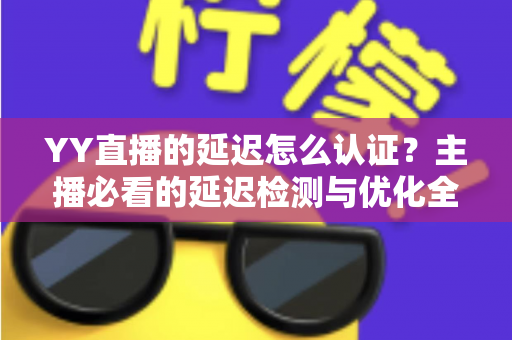 YY直播的延迟怎么认证?主播必看的延迟检测与优化全攻略 YY直播的延迟怎么认证?主播必看的延迟检测与优化全攻略