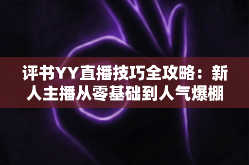 评书YY直播技巧全攻略：新人主播从零基础到人气爆棚的实战指南