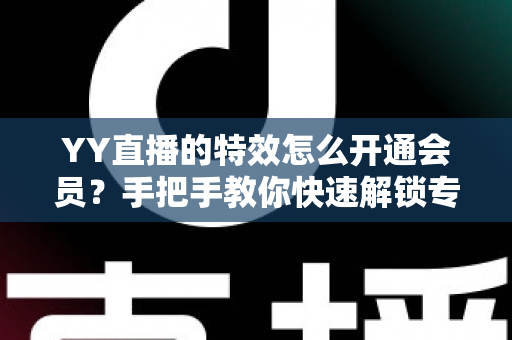 YY直播的特效怎么开通会员?手把手教你快速解锁专属特效特权全攻略 YY直播的特效怎么开通会员?手把手教你快速解锁专属特效特权全攻略