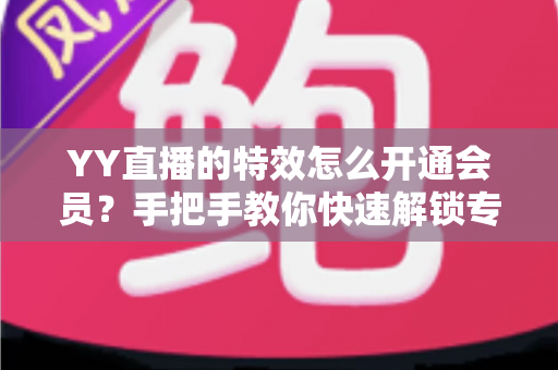 YY直播的特效怎么开通会员?手把手教你快速解锁专属特效特权全攻略 YY直播的特效怎么开通会员?手把手教你快速解锁专属特效特权全攻略