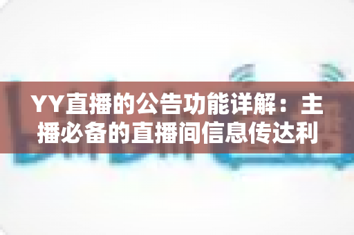 YY直播的公告功能详解：主播必备的直播间信息传达利器，让你轻松管理粉丝互动与公会运营