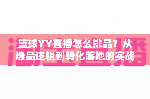 篮球YY直播怎么排品?从选品逻辑到转化落地的实战全攻略 篮球YY直播怎么排品?从选品逻辑到转化落地的实战全攻略