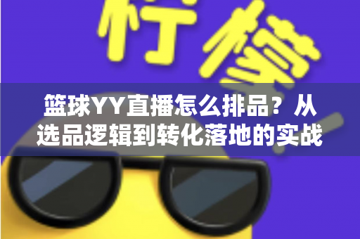 篮球YY直播怎么排品?从选品逻辑到转化落地的实战全攻略 篮球YY直播怎么排品?从选品逻辑到转化落地的实战全攻略