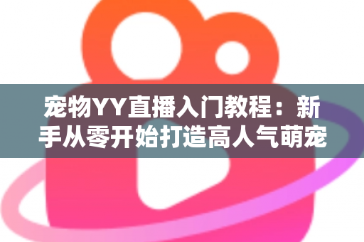 宠物YY直播入门教程:新手从零开始打造高人气萌宠直播间的完整指南 宠物YY直播入门教程:新手从零开始打造高人气萌宠直播间的完整指南