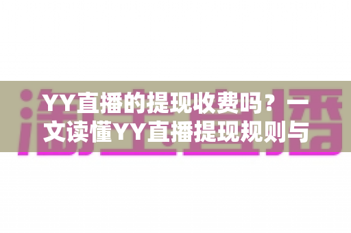 YY直播的提现收费吗？一文读懂YY直播提现规则与费用明细，主播必看避坑指南