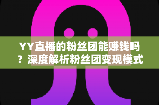 YY直播的粉丝团能赚钱吗?深度解析粉丝团变现模式与实用赚钱攻略 YY直播的粉丝团能赚钱吗?深度解析粉丝团变现模式与实用赚钱攻略