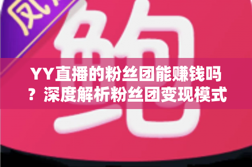 YY直播的粉丝团能赚钱吗？深度解析粉丝团变现模式与实用赚钱攻略