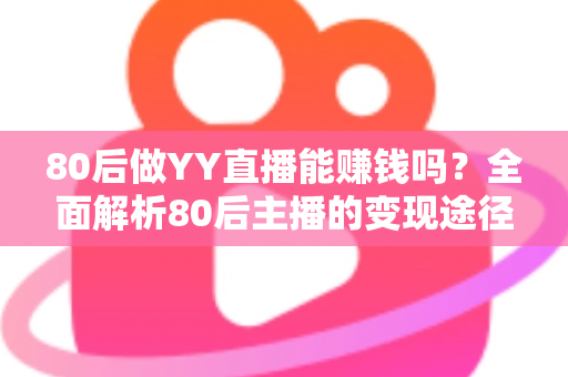 80后做YY直播能赚钱吗？全面解析80后主播的变现途径、核心优势与实用赚钱指南