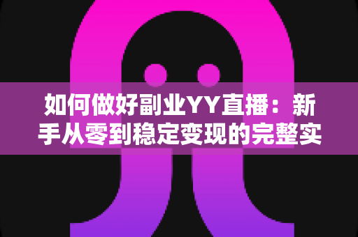 如何做好副业YY直播：新手从零到稳定变现的完整实战指南
