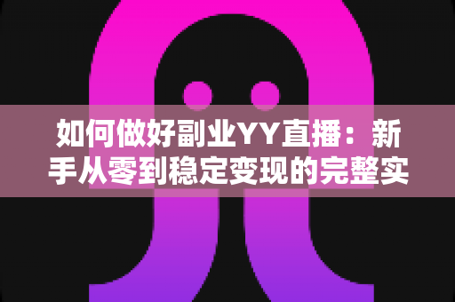 如何做好副业YY直播：新手从零到稳定变现的完整实战指南