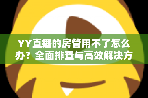 YY直播的房管用不了怎么办？全面排查与高效解决方案一览