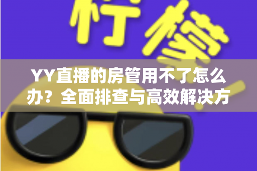 YY直播的房管用不了怎么办？全面排查与高效解决方案一览