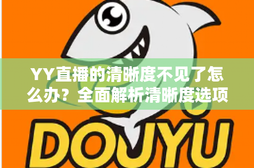 YY直播的清晰度不见了怎么办？全面解析清晰度选项消失的原因与实用解决方法指南