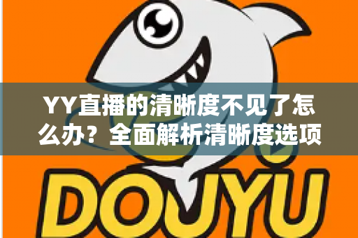 YY直播的清晰度不见了怎么办？全面解析清晰度选项消失的原因与实用解决方法指南