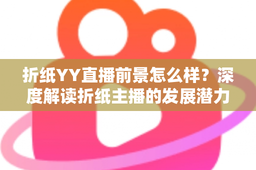 折纸YY直播前景怎么样？深度解读折纸主播的发展潜力与变现机会