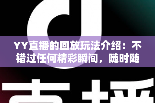 YY直播的回放玩法介绍：不错过任何精彩瞬间，随时随地畅享回看体验