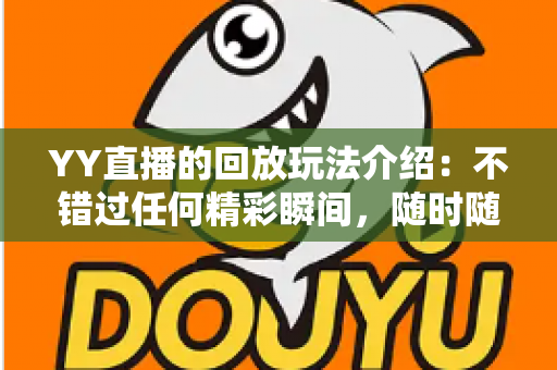 YY直播的回放玩法介绍：不错过任何精彩瞬间，随时随地畅享回看体验