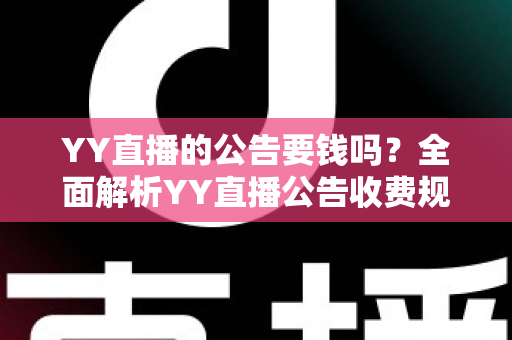 YY直播的公告要钱吗？全面解析YY直播公告收费规则与免费使用技巧