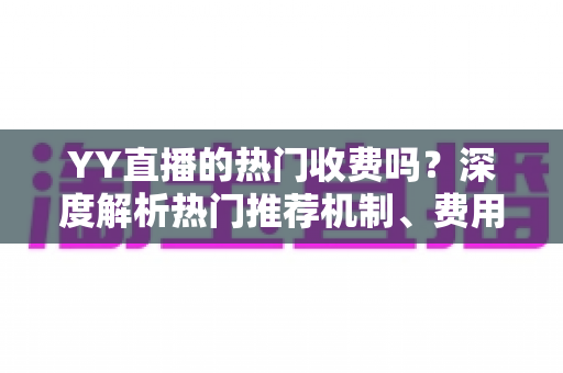YY直播的热门收费吗？深度解析热门推荐机制、费用问题与上热门全攻略