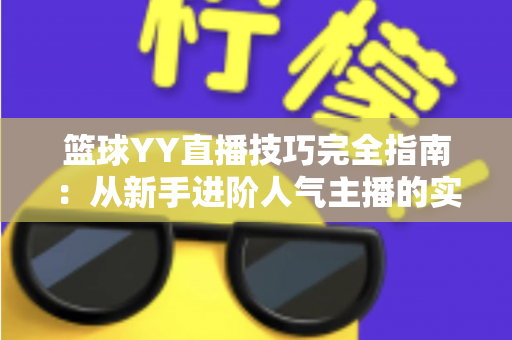 篮球YY直播技巧完全指南：从新手进阶人气主播的实战秘籍