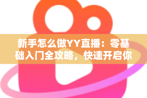 新手怎么做YY直播：零基础入门全攻略，快速开启你的主播之路