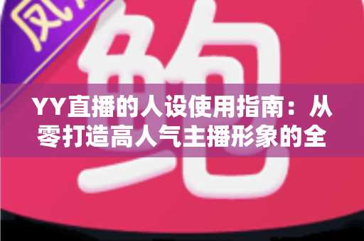 YY直播的人设使用指南：从零打造高人气主播形象的全流程攻略