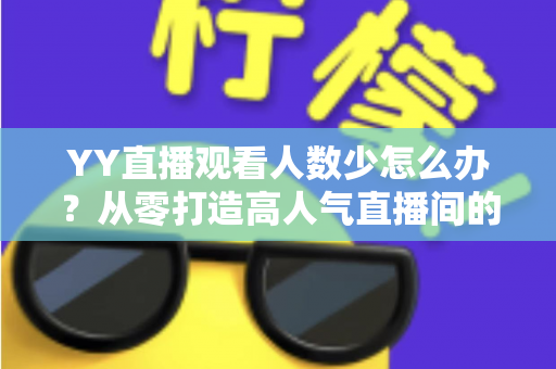 YY直播观看人数少怎么办?从零打造高人气直播间的实用运营指南 YY直播观看人数少怎么办?从零打造高人气直播间的实用运营指南