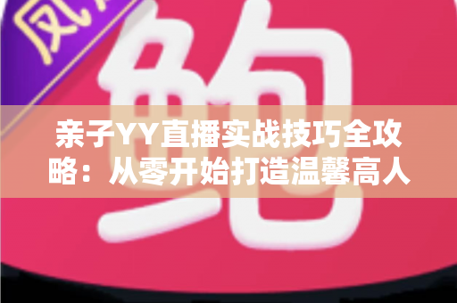 亲子YY直播实战技巧全攻略:从零开始打造温馨高人气家庭直播间 亲子YY直播实战技巧全攻略:从零开始打造温馨高人气家庭直播间