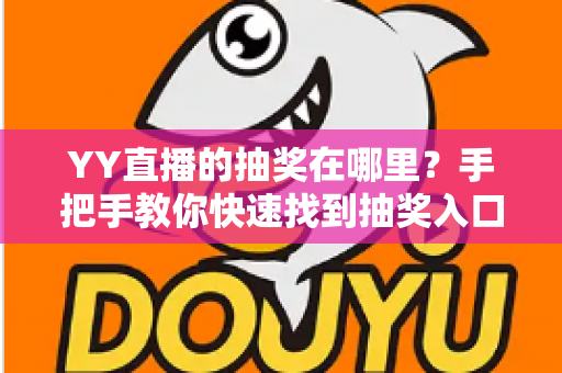 YY直播的抽奖在哪里?手把手教你快速找到抽奖入口,轻松赢取好礼 YY直播的抽奖在哪里?手把手教你快速找到抽奖入口,轻松赢取好礼