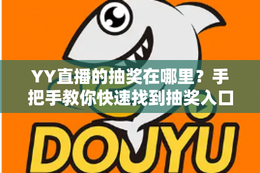 YY直播的抽奖在哪里?手把手教你快速找到抽奖入口,轻松赢取好礼 YY直播的抽奖在哪里?手把手教你快速找到抽奖入口,轻松赢取好礼
