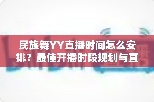 民族舞YY直播时间怎么安排？最佳开播时段规划与直播运营全攻略
