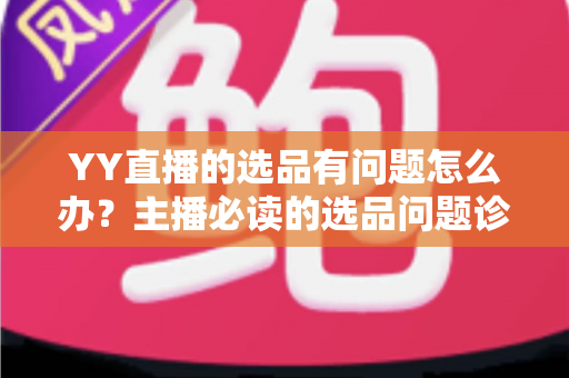 YY直播的选品有问题怎么办？主播必读的选品问题诊断与优化全攻略