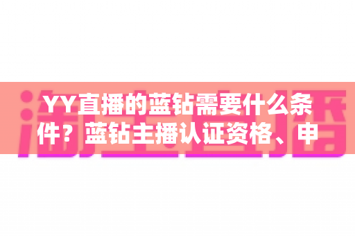 YY直播的蓝钻需要什么条件?蓝钻主播认证资格、申请流程与常见问题全攻略 YY直播的蓝钻需要什么条件?蓝钻主播认证资格、申请流程与常见问题全攻略