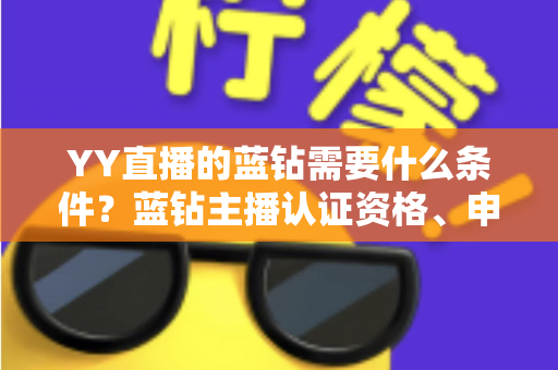 YY直播的蓝钻需要什么条件?蓝钻主播认证资格、申请流程与常见问题全攻略 YY直播的蓝钻需要什么条件?蓝钻主播认证资格、申请流程与常见问题全攻略
