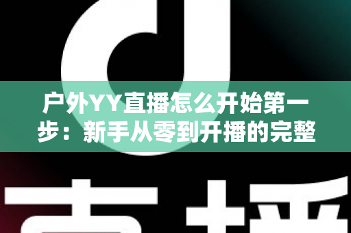 户外YY直播怎么开始第一步:新手从零到开播的完整指南 户外YY直播怎么开始第一步:新手从零到开播的完整指南