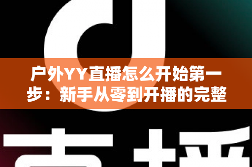 户外YY直播怎么开始第一步:新手从零到开播的完整指南 户外YY直播怎么开始第一步:新手从零到开播的完整指南