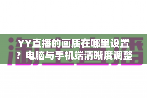 YY直播的画质在哪里设置？电脑与手机端清晰度调整全攻略