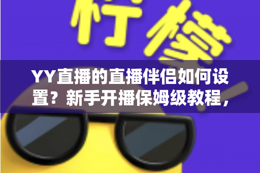 YY直播的直播伴侣如何设置?新手开播保姆级教程,一分钟学会高清直播 YY直播的直播伴侣如何设置?新手开播保姆级教程,一分钟学会高清直播
