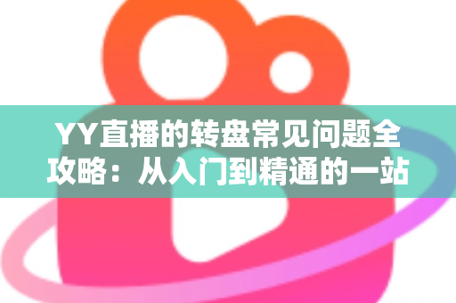 YY直播的转盘常见问题全攻略：从入门到精通的一站式解答指南