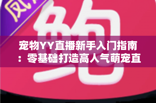 宠物YY直播新手入门指南：零基础打造高人气萌宠直播间的完整秘籍