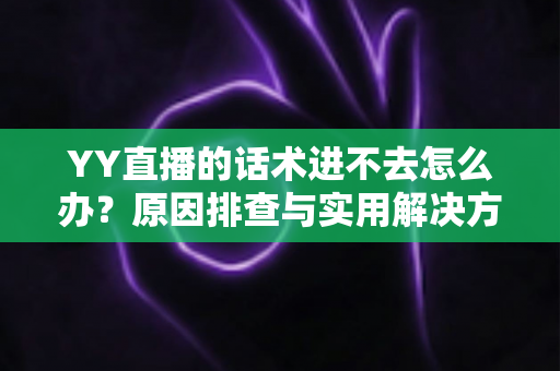 YY直播的话术进不去怎么办？原因排查与实用解决方法全攻略