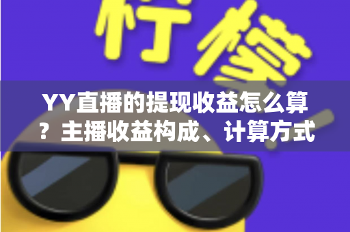 YY直播的提现收益怎么算?主播收益构成、计算方式与提现规则全方位详解 YY直播的提现收益怎么算?主播收益构成、计算方式与提现规则全方位详解